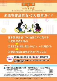 保存版令和7年度米原市健康診査がん検診ガイドの表紙。基本健康診査やがん検診などの受け方をご案内します。受け方の流れは次のとおりです。受診方法を選び、申込方法(郵送・電話・申込フォーム)を確認する。それから健診機関と日程を決めて申し込む。集団健診の申込締切は令和7年3月31日月曜日までとなっていますのでご希望の方はお早めにお申込みください。また、4月以降も予約受付を行いますが、日程などご希望に添えない場合があります。お問い合わせは、米原市健康づくり課または米原市保健センターまでお願いします。このガイドブックは、令和6年12月時点の情報に基づき作成しており、市議会の承認を得ていないため日程や内容等に変更が生じる可能性があります。最新情報は市公式ウェブサイトまたは健康づくり課までお問い合わせください。