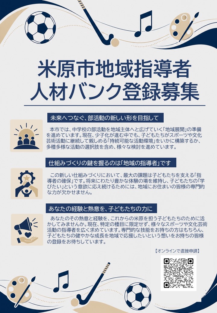 米原市地域指導者人材バンク登録について募集します。概要は次のとおりです。未来へつなぐ、部活動の新しい形を目指して。本市では中学校の部活動を地域主体へと広げていく地域展開の準備を進めています。現在、少子化が進む中でも子どもたちがスポーツや文化芸術活動に継続して親しめる持続可能な活動環境をいかに構築するか多種多様な活動の選択肢を含め、さまざまな検討を進めています。仕組みづくりの鍵を握るのは地域の指導者です。この新しい仕組みづくりにおいて、最大の課題は子どもたちを支える指導者の確保です。将来にわたり豊かな体験の場を維持し、子どもたちの学びたいという意欲に応え続けるためには地域のお住まいの皆さまの専門的な力が欠かせません。あなたの経験と熱意を、子どもたちの力に。あなたのその熱意と経験をこれからの米原を担う子どもたちのために活かしてみませんか。現在、特定の種目に限定せずさまざまなスポーツや文化芸術活動の指導者を広く求めています。専門的な技能をお持ちの方はもちろん、子どもたちの健やかな成長を地域で応援したいという想いをお持ちの皆さまの登録をお待ちしています。画像内の二次元コードから読み込み、オンラインで直接申請できます。