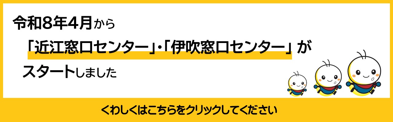 令和8年4月から近江窓口センター、伊吹窓口センターがスタートしました。詳しくはこの画像をクリックしてください。ページへ遷移されます。