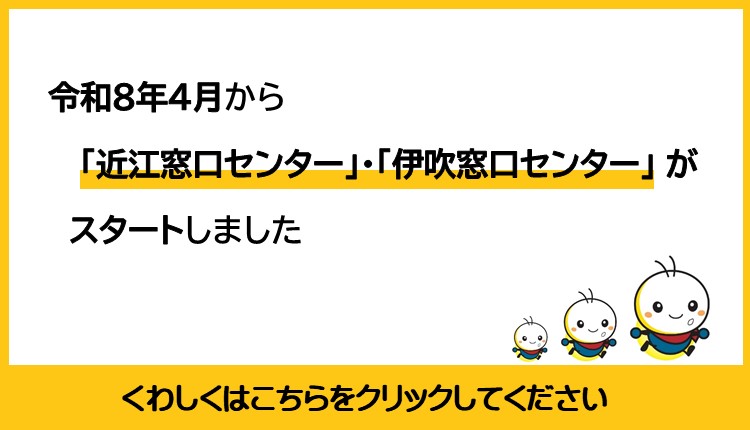 令和8年4月から近江窓口センター、伊吹窓口センターがスタートしました。詳しくはこの画像をクリックしてください。ページへ遷移されます。